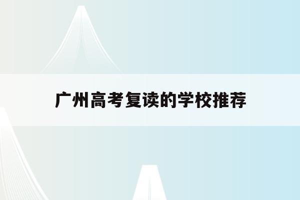 广州高考复读的学校推荐(广州高考复读学校排名及费用)