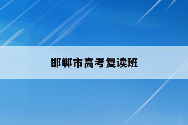 邯郸市高考复读班(邯郸高考复读培训机构排名)