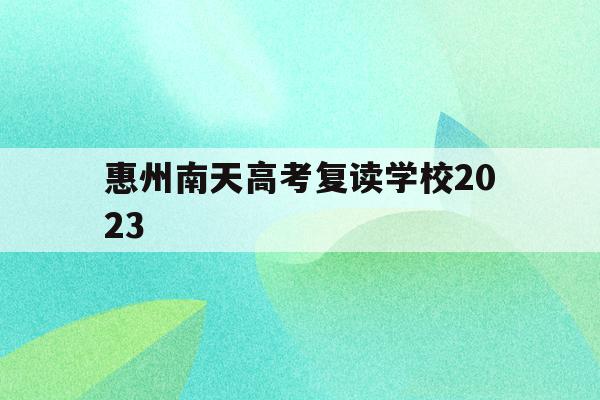惠州南天高考复读学校2023(惠州南天高考复读学校2023分数线)