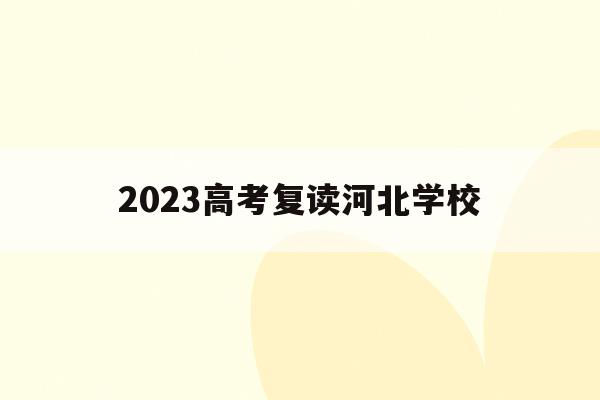 2023高考复读河北学校(2021高考的河北考生2022复读)