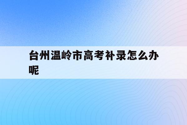 关于台州温岭市高考补录怎么办呢的信息