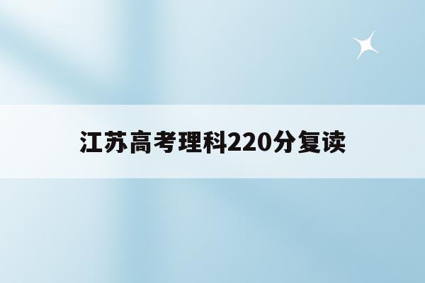 江苏高考理科220分复读(江苏2021年高考复读合适吗)