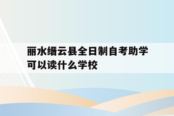 包含丽水缙云县全日制自考助学可以读什么学校的词条