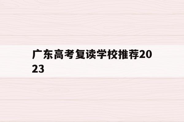 广东高考复读学校推荐2023(广东高考复读班高考复读学校排名)