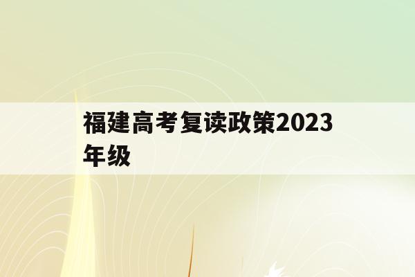 福建高考复读政策2023年级(福建高考复读政策2023年级上册)