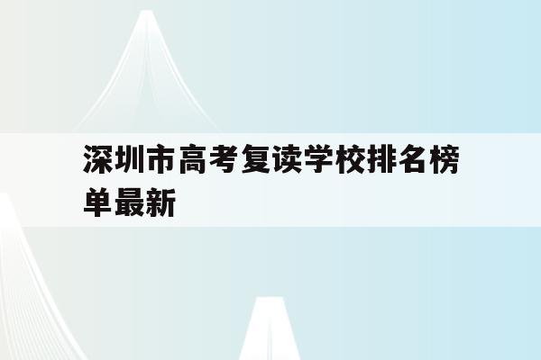 深圳市高考复读学校排名榜单最新(深圳市高考复读学校排名榜单最新查询)