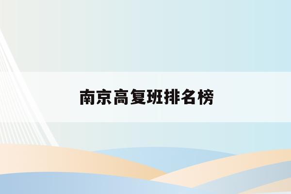 南京高复班排名榜(南京高考复读班高考复读学校排名)