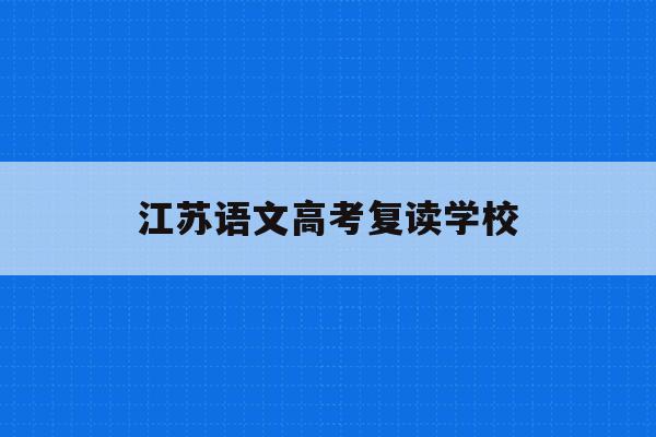 江苏语文高考复读学校(江苏2022年高考复读)