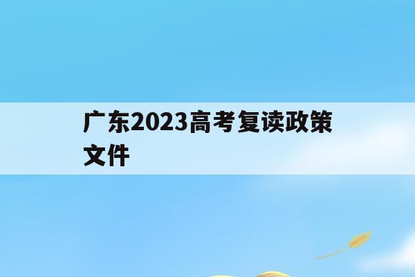 广东2023高考复读政策文件(2022广东高考复读政策有变化吗)