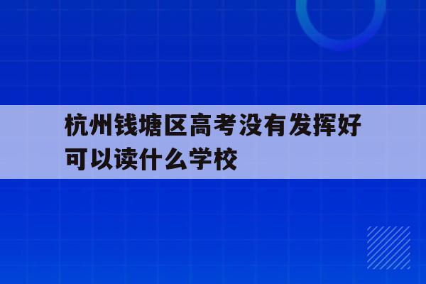 包含杭州钱塘区高考没有发挥好可以读什么学校的词条