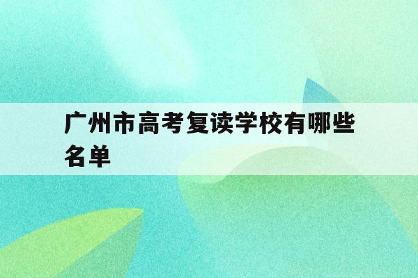 广州市高考复读学校有哪些名单(广州市高考复读学校有哪些名单公示)
