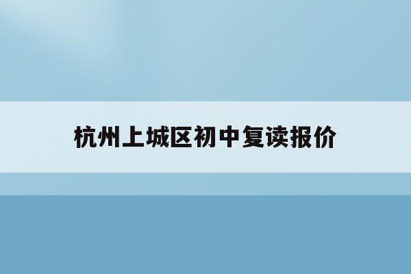 杭州上城区初中复读报价(杭州初中可以复读吗2021)