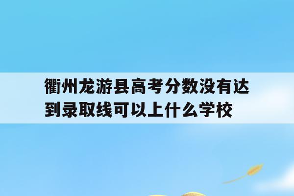 衢州龙游县高考分数没有达到录取线可以上什么学校的简单介绍