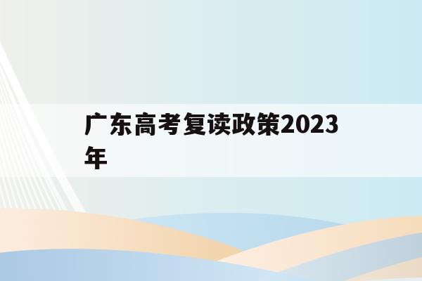 广东高考复读政策2023年(广东高考复读政策2023年最新)
