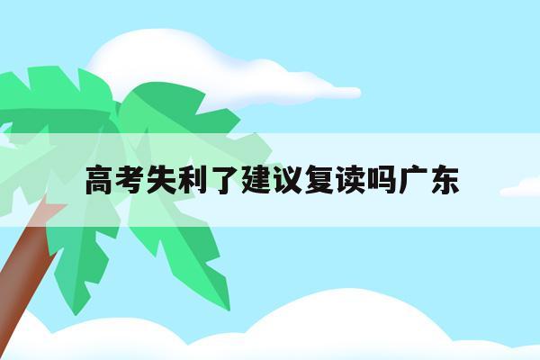 高考失利了建议复读吗广东(2021高考失利建议复读吗)
