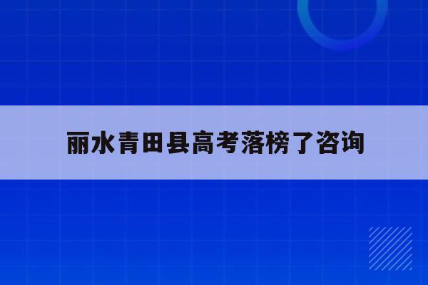 丽水青田县高考落榜了咨询(青田2021年高考状元是谁)