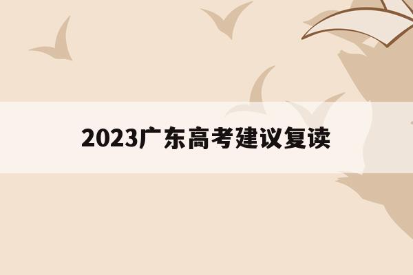 2023广东高考建议复读(2023广东高考建议复读吗知乎)
