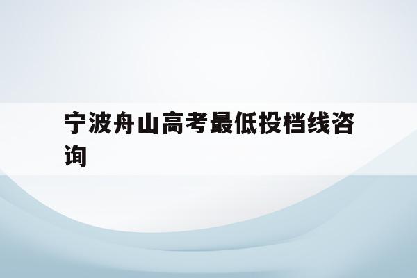 宁波舟山高考最低投档线咨询(舟山2020年高考成绩比较差)