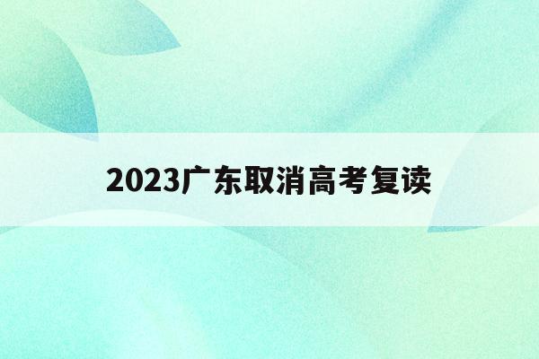 2023广东取消高考复读(2022年广东全面取消高考复读)