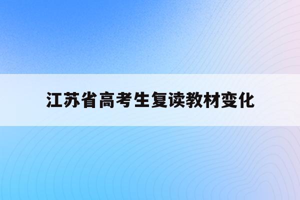 江苏省高考生复读教材变化(江苏2021高考复读政策有变化吗)