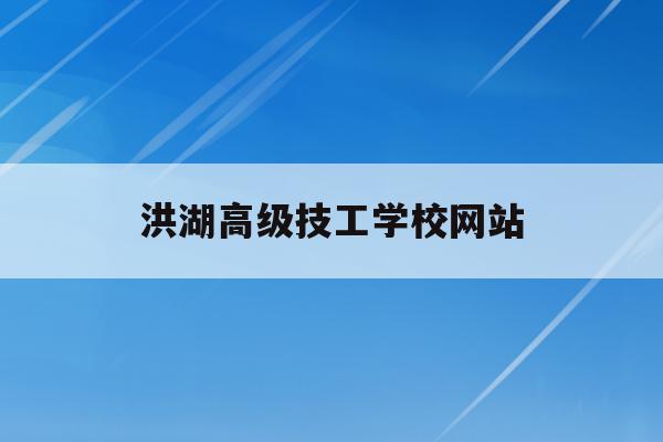 洪湖高级技工学校网站(洪湖高级技工学校网站官网)