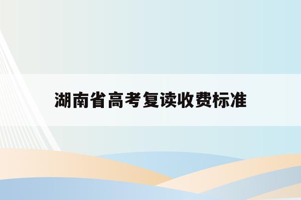 湖南省高考复读收费标准(湖南高考2021复读生怎么办)