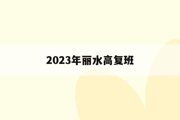2023年丽水高复班(2021年丽水高考时间)