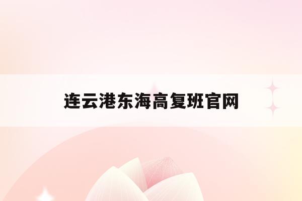 连云港东海高复班官网(江苏连云港东海高级中学分数线2020)