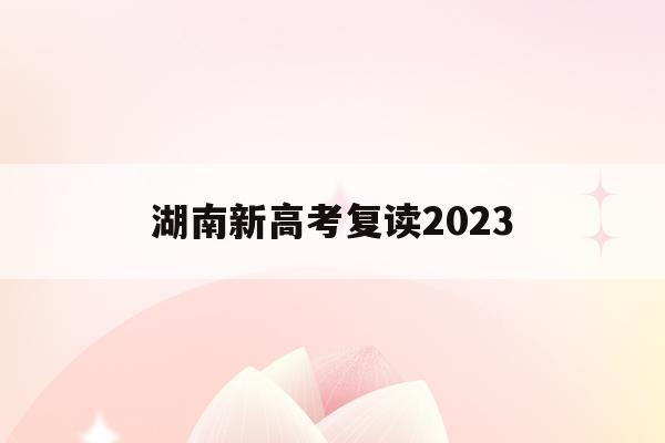 湖南新高考复读2023(2021湖南新高考对复读生有影响吗)