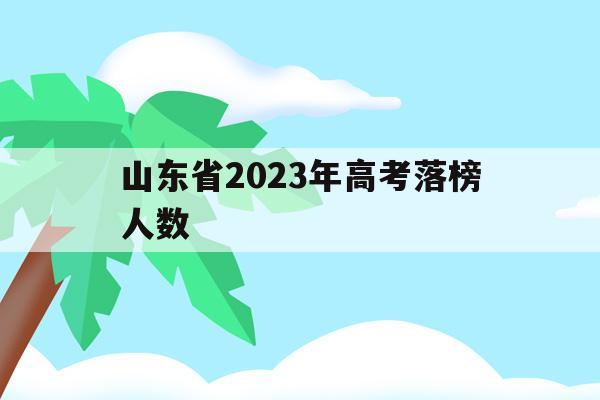 山东省2023年高考落榜人数(2023年山东高考人数会增加么)