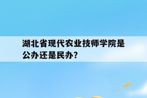 湖北省现代农业技师学院是公办还是民办？的简单介绍