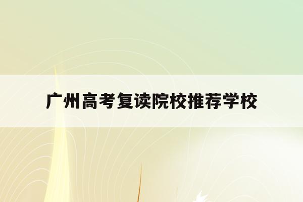 广州高考复读院校推荐学校(2021年广州高考复读生政策)