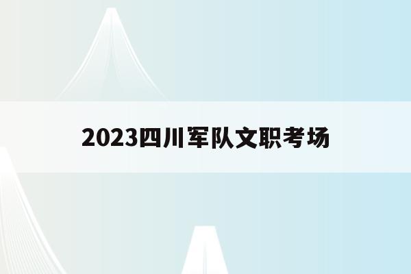 2023四川军队文职考场的简单介绍