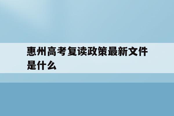 惠州高考复读政策最新文件是什么(2021惠州综合高中复读班收费标准)