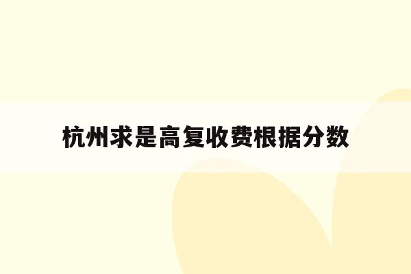 杭州求是高复收费根据分数(杭州求是高复收费标准2021)