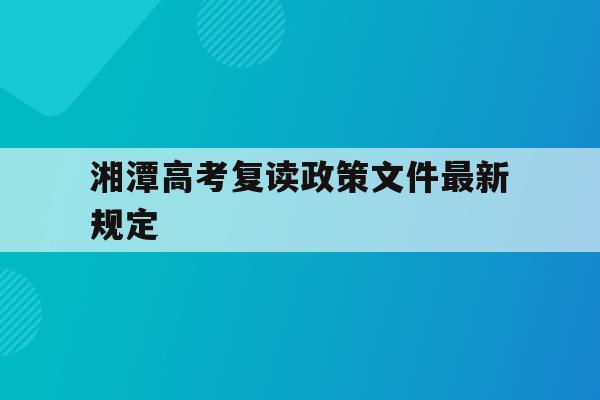 湘潭高考复读政策文件最新规定(湘潭高考复读政策文件最新规定公告)