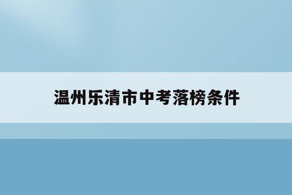 温州乐清市中考落榜条件(2021年温州乐清中考录取线)