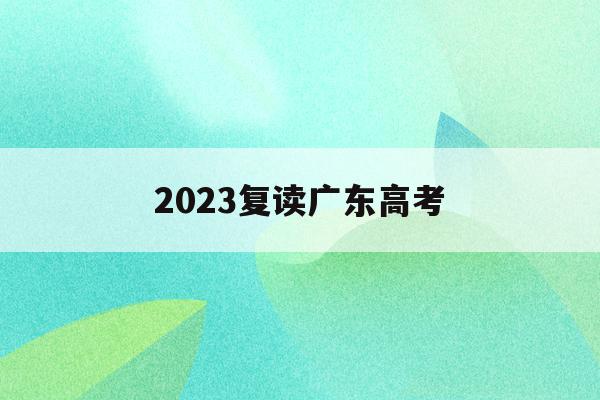 2023复读广东高考(广东2021年高考复读)