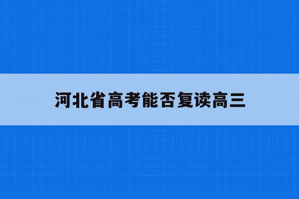 河北省高考能否复读高三(2021河北新高考可以复读吗)