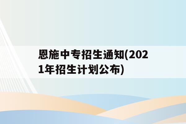 恩施中专招生通知(2021年招生计划公布)