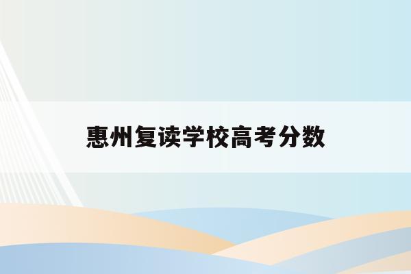 惠州复读学校高考分数(广东惠州复读学校排名及费用)