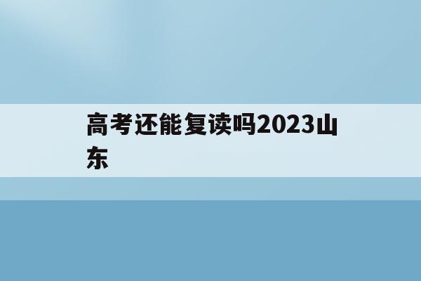 高考还能复读吗2023山东(高考还能复读吗2023山东省)