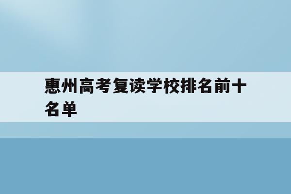 惠州高考复读学校排名前十名单(惠州高考复读学校排名前十名单公示)