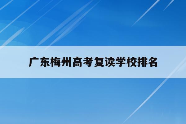广东梅州高考复读学校排名(广东梅州高考复读学校排名榜)