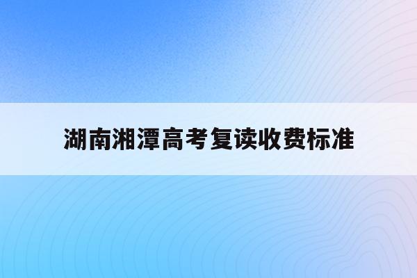 湖南湘潭高考复读收费标准(湘潭高三复读学费一年多少钱)