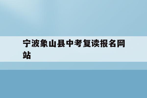 宁波象山县中考复读报名网站(2021象山中考志愿填报时间)