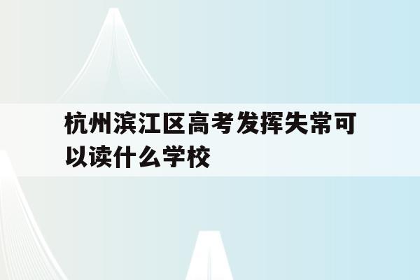关于杭州滨江区高考发挥失常可以读什么学校的信息