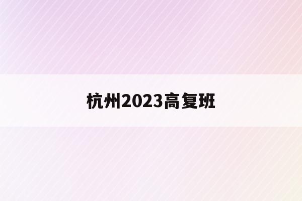 杭州2023高复班(杭州2021年高中招生日程)