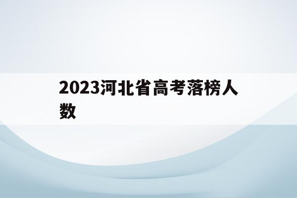2023河北省高考落榜人数(2023年高考河北将达到多少人)