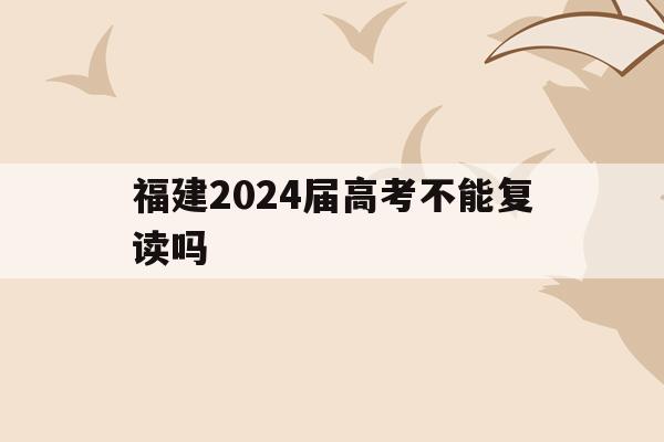 福建2024届高考不能复读吗(福建今年可以复读吗高三2021)